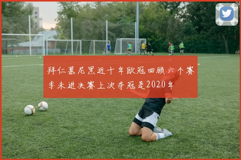 拜仁慕尼黑近十年欧冠回顾六个赛季未进决赛上次夺冠是2020年