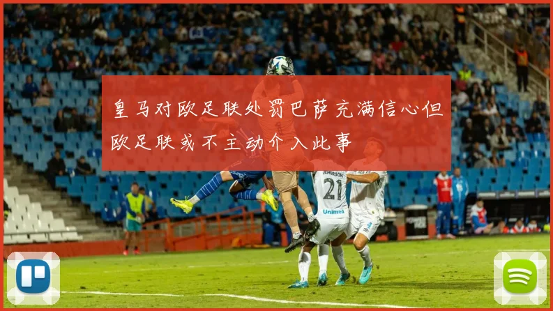 皇马对欧足联处罚巴萨充满信心但欧足联或不主动介入此事