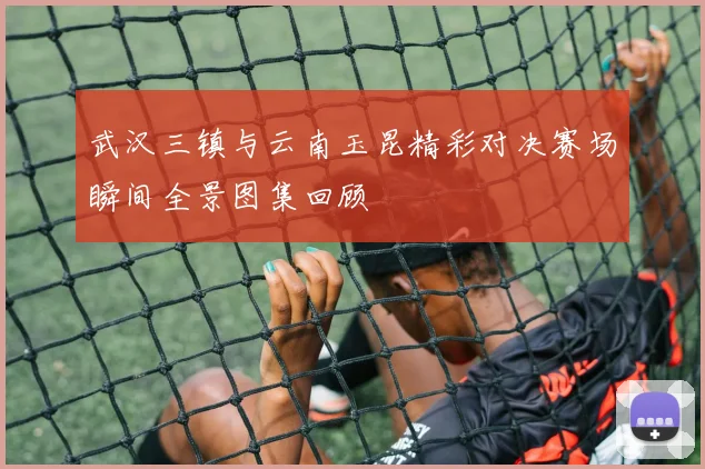 武汉三镇与云南玉昆精彩对决赛场瞬间全景图集回顾