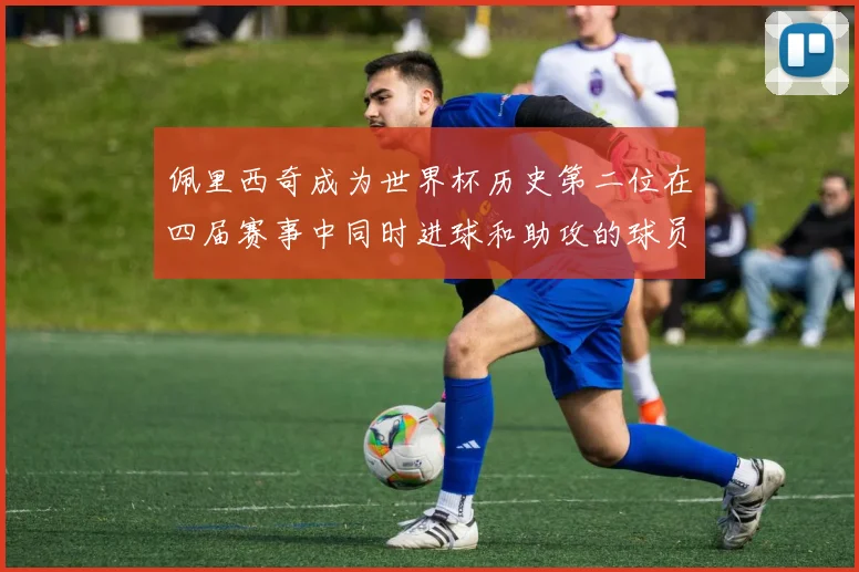 佩里西奇成为世界杯历史第二位在四届赛事中同时进球和助攻的球员仅次于梅西