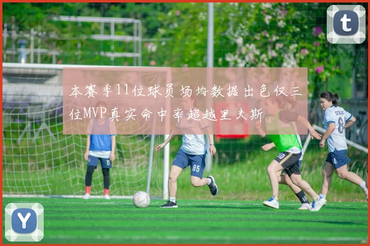 本赛季11位球员场均数据出色仅三位MVP真实命中率超越里夫斯
