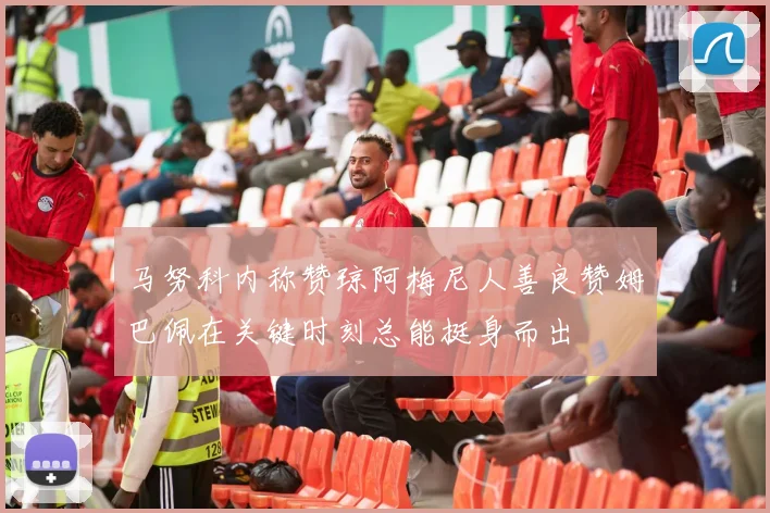马努科内称赞琼阿梅尼人善良赞姆巴佩在关键时刻总能挺身而出