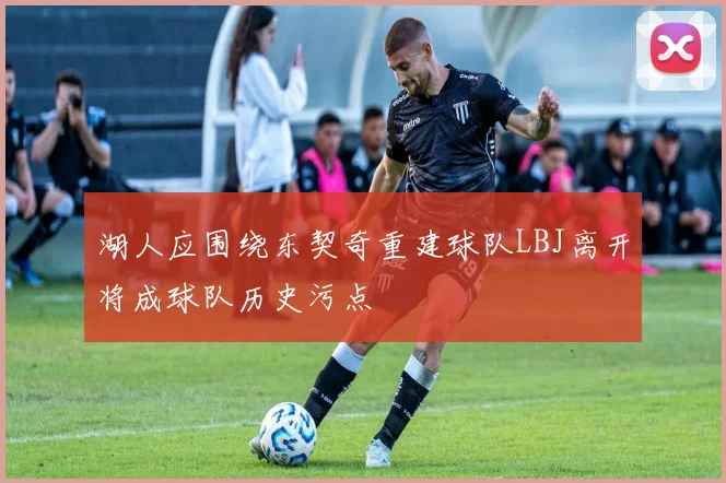 湖人应围绕东契奇重建球队LBJ离开将成球队历史污点