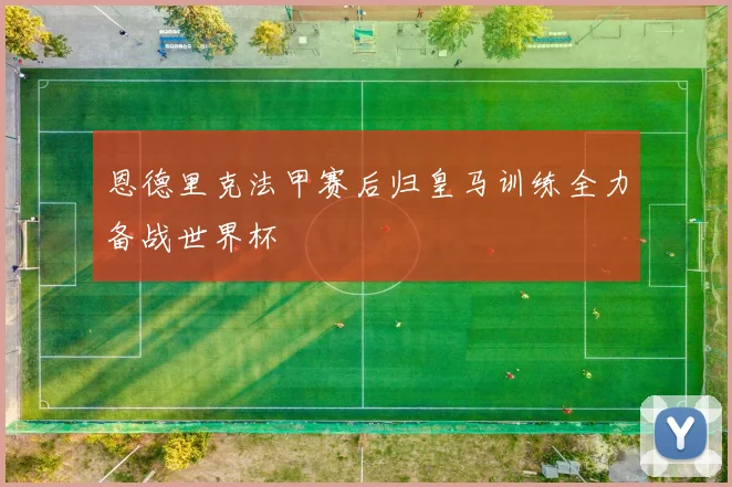 恩德里克法甲赛后归皇马训练全力备战世界杯