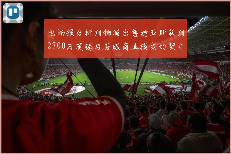 电讯报分析利物浦出售迪亚斯获利2700万英镑与芬威商业模式的契合