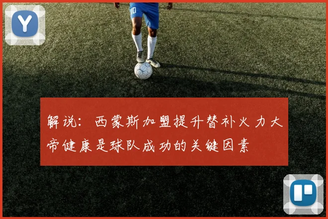 解说：西蒙斯加盟提升替补火力大帝健康是球队成功的关键因素