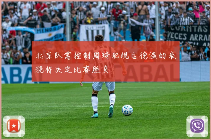 北京队需控制周琦犯规古德温的表现将决定比赛胜负