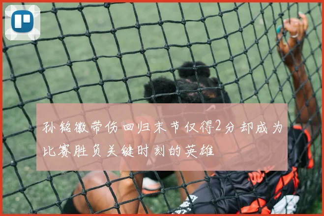 孙铭徽带伤回归末节仅得2分却成为比赛胜负关键时刻的英雄