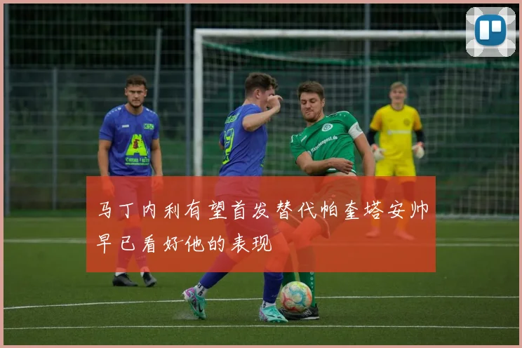 马丁内利有望首发替代帕奎塔安帅早已看好他的表现