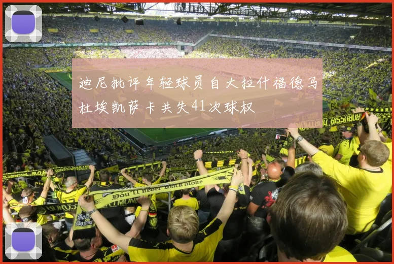 迪尼批评年轻球员自大拉什福德马杜埃凯萨卡共失41次球权