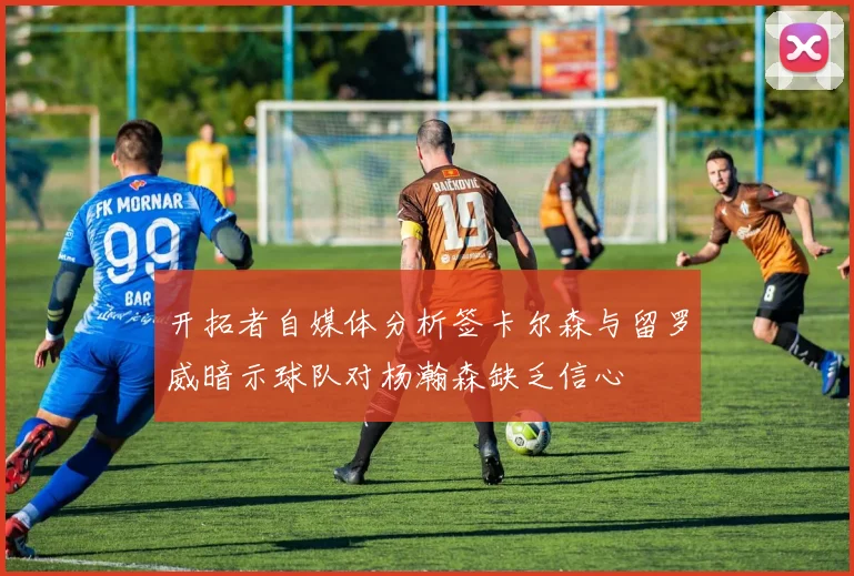 开拓者自媒体分析签卡尔森与留罗威暗示球队对杨瀚森缺乏信心