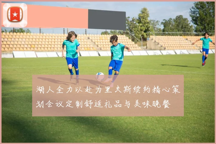 湖人全力以赴为里夫斯续约精心策划会议定制舒适礼品与美味晚餐