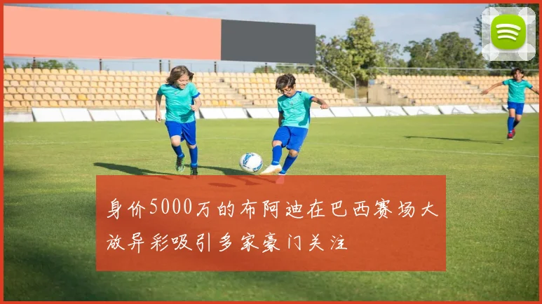 身价5000万的布阿迪在巴西赛场大放异彩吸引多家豪门关注