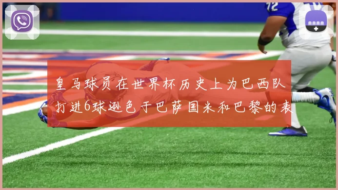 皇马球员在世界杯历史上为巴西队打进6球逊色于巴萨国米和巴黎的表现