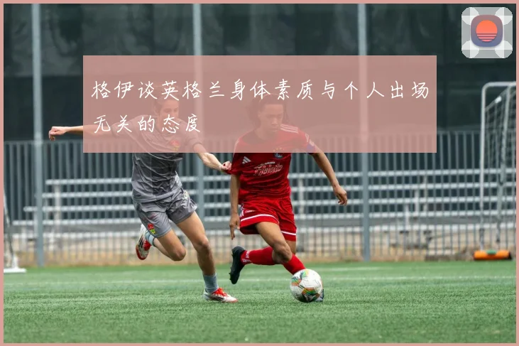 格伊谈英格兰身体素质与个人出场无关的态度