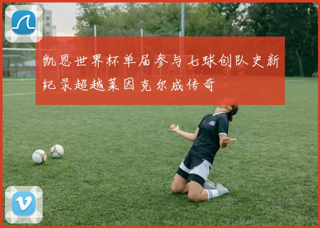 凯恩世界杯单届参与七球创队史新纪录超越莱因克尔成传奇