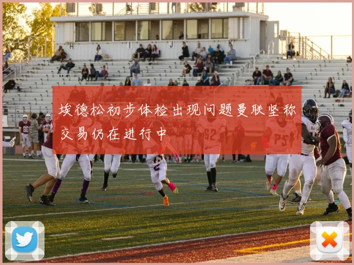 埃德松初步体检出现问题曼联坚称交易仍在进行中