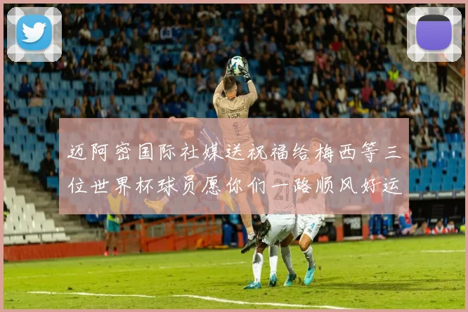 迈阿密国际社媒送祝福给梅西等三位世界杯球员愿你们一路顺风好运常伴