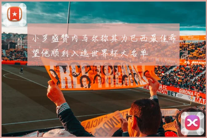 小罗盛赞内马尔称其为巴西最佳希望他顺利入选世界杯大名单
