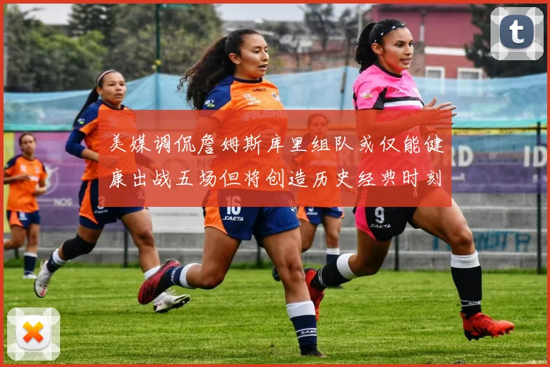 美媒调侃詹姆斯库里组队或仅能健康出战五场但将创造历史经典时刻