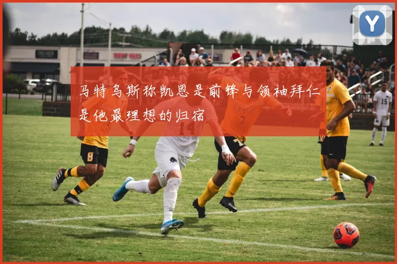 马特乌斯称凯恩是前锋与领袖拜仁是他最理想的归宿