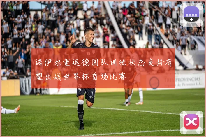 诺伊尔重返德国队训练状态良好有望出战世界杯首场比赛