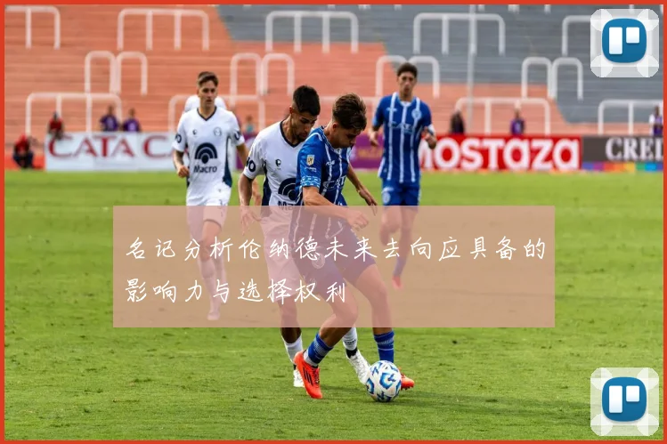 名记分析伦纳德未来去向应具备的影响力与选择权利
