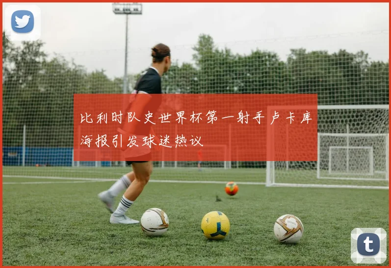 比利时队史世界杯第一射手卢卡库海报引发球迷热议