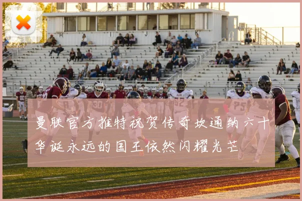 曼联官方推特祝贺传奇坎通纳六十华诞永远的国王依然闪耀光芒