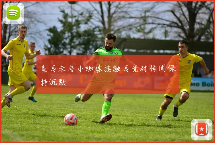 皇马未与小蜘蛛接触马竞对传闻保持沉默