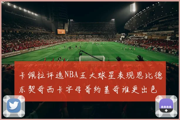 卡佩拉评选NBA五大球星表现恩比德东契奇西卡字母哥约基奇谁更出色
