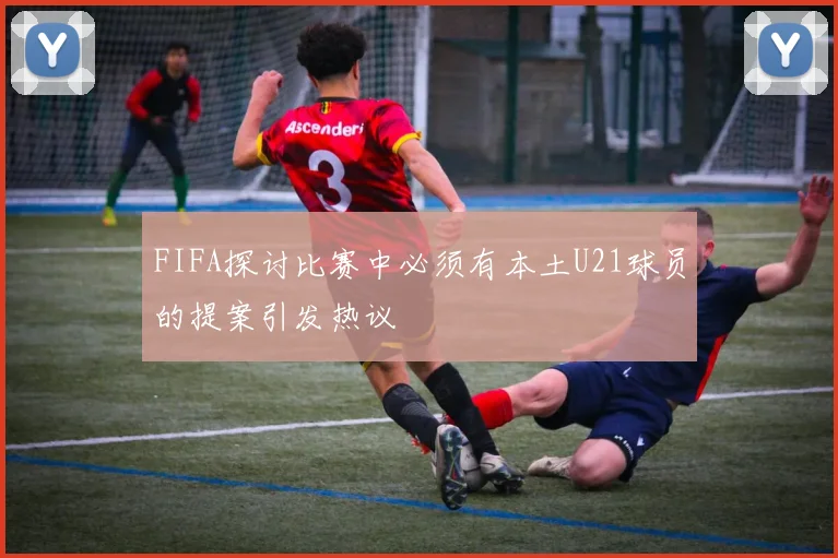 FIFA探讨比赛中必须有本土U21球员的提案引发热议